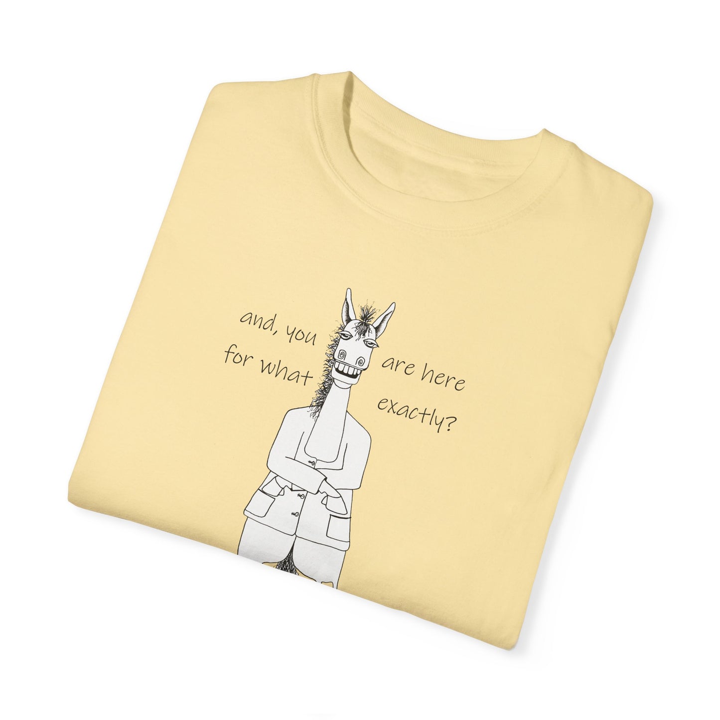 CTS - and, you are here for what exactly? Equestrian humor, A horse's point of view - Unisex Garment-Dyed T-shirt by artist Marie Frederique